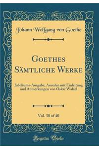 Goethes Sämtliche Werke, Vol. 30 of 40: Jubiläums-Ausgabe; Annalen mit Einleitung und Anmerkungen von Oskar Walzel (Classic Reprint)