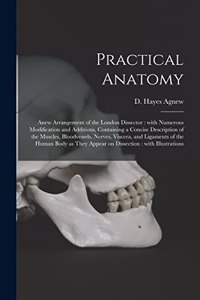 Practical Anatomy: Anew Arrangement of the London Dissector: With Numerous Modification and Additions, Containing a Concise Description of the Muscles, Bloodvessels, N