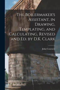 Boilermaker's Assistant, in Drawing, Templating, and Calculating, Revised and Ed. by D.K. Clark