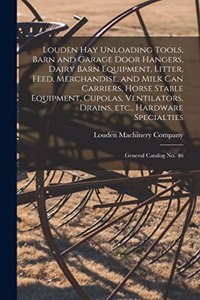 Louden hay Unloading Tools, Barn and Garage Door Hangers, Dairy Barn Equipment, Litter, Feed, Merchandise, and Milk can Carriers, Horse Stable Equipment, Cupolas, Ventilators, Drains, etc., Hardware Specialties