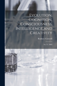 Evolution, Cognition, Consciousness, Intelligence and Creativity