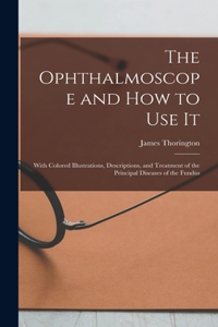 Ophthalmoscope and how to use it; With Colored Illustrations, Descriptions, and Treatment of the Principal Diseases of the Fundus
