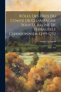 Rôles des fiefs du comté de Champagne sous le regne de Thibaud le Chansonnier, 1249-1252: Texte. Pub