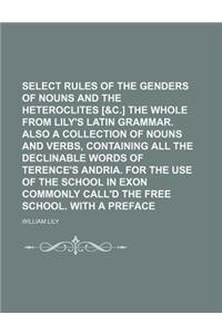 Select Rules of the Genders of Nouns and the Heteroclites [&C.] the Whole from Lily's Latin Grammar. Also a Collection of Nouns and Verbs, Containing