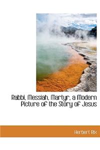 Rabbi, Messiah, Martyr, a Modern Picture of the Story of Jesus