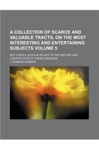 A Collection of Scarce and Valuable Tracts, on the Most Interesting and Entertaining Subjects Volume 5; But Chiefly Such as Relate to the History and Constitution of These Kingdoms