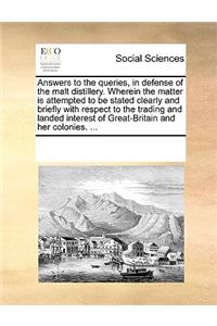 Answers to the Queries, in Defense of the Malt Distillery. Wherein the Matter Is Attempted to Be Stated Clearly and Briefly with Respect to the Trading and Landed Interest of Great-Britain and Her Colonies. ...