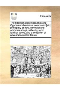 The bacchanalian magazine; and Cyprian enchantress. composed [sic] principally of new, convivial and amorous songs, with easy and familiar tunes, and a collection of new and selected toasts.