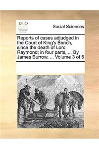 Reports of cases adjudged in the Court of King's Bench, since the death of Lord Raymond; in four parts, ... By James Burrow, ... Volume 3 of 5