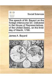 The Speech of Mr. Bayard on the Foreign Intercourse Bill. Delivered in the House of Representatives of the United States, on the Third Day of March, 1798.