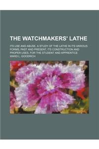 The Watchmakers' Lathe; Its Use and Abuse. a Study of the Lathe in Its Various Forms, Past and Present, Its Construction and Proper Uses. for the Stud