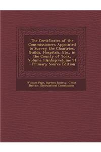 The Certificates of the Commissioners Appointed to Survey the Chantries, Guilds, Hospitals, Etc., in the County of York, Volume 1; Volume 91 - Primary