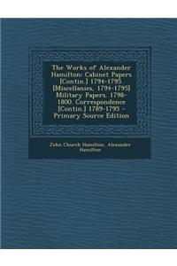 The Works of Alexander Hamilton: Cabinet Papers [Contin.] 1794-1795. [Miscellanies, 1794-1795] Military Papers. 1798-1800. Correspondence [Contin.] 1789-1795
