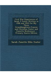 Civil War Experiences of Sarah J.Yeater Written in 1906 and 1910 for My Three Granddaughters, Frances and Christine Yeater and Jeanette Brokmeyer