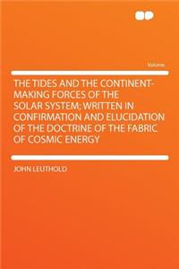 The Tides and the Continent-Making Forces of the Solar System; Written in Confirmation and Elucidation of the Doctrine of the Fabric of Cosmic Energy