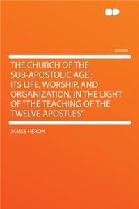 The Church of the Sub-Apostolic Age: Its Life, Worship, and Organization, in the Light of the Teaching of the Twelve Apostles