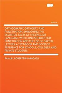 Orthography, Orthoepy, and Punctuation, Embodying the Essential Facts of the English Language, with Concise Rules for Punctuation and the Use of Capital Letters; A Text-Book and Book of Reference for Schools, Colleges, and Private Students
