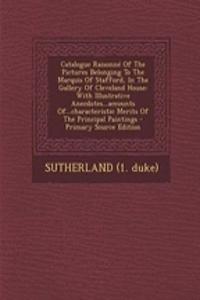 Catalogue Raisonne of the Pictures Belonging to the Marquis of Stafford, in the Gallery of Cleveland House: With Illustrative Anecdotes...Accounts Of...Characteristic Merits of the Principal Paintings - Primary Source Edition