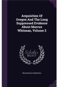 Acquisition Of Oregon And The Long Suppressed Evidence About Marcus Whitman, Volume 2