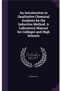 An Introduction to Qualitative Chemical Analysis by the Inductive Method. A Laboratory Manual for Colleges and High Schools