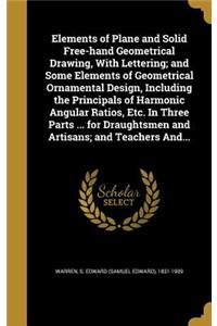 Elements of Plane and Solid Free-hand Geometrical Drawing, With Lettering; and Some Elements of Geometrical Ornamental Design, Including the Principals of Harmonic Angular Ratios, Etc. In Three Parts ... for Draughtsmen and Artisans; and Teachers A