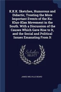 K.K.K. Sketches, Humorous and Didactic, Treating the More Important Events of the Ku-Klux-Klan Movement in the South. With a Discussion of the Causes Which Gave Rise to It, and the Social and Political Issues Emanating From It