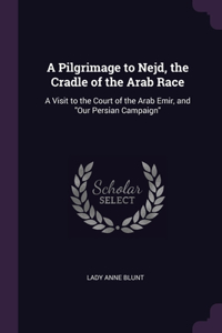Pilgrimage to Nejd, the Cradle of the Arab Race