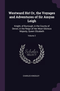 Westward Ho! Or, the Voyages and Adventures of Sir Amyas Leigh: Knight, of Burrough, in the County of Devon, in the Reign of Her Most Glorious Majesty, Queen Elizabeth; Volume 2