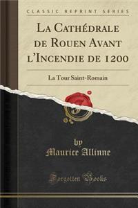 La Cathï¿½drale de Rouen Avant l'Incendie de 1200: La Tour Saint-Romain (Classic Reprint)