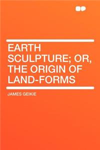 Earth Sculpture; Or, the Origin of Land-Forms