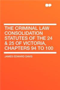 The Criminal Law Consolidation Statutes of the 24 & 25 of Victoria, Chapters 94 to 100