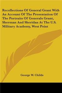 Recollections Of General Grant With An Account Of The Presentation Of The Portraits Of Generals Grant, Sherman And Sheridan At The U.S. Military Academy, West Point