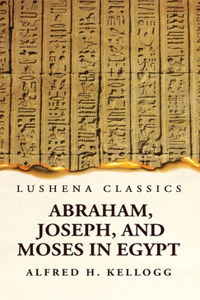 Abraham, Joseph, and Moses in Egypt Being a Course of Lectures Delivered Before the Theological Seminary, Princeton, New Jersey