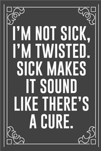 I'm Not Sick, I'm Twisted. Sick Makes It Sound Like There's a Cure.