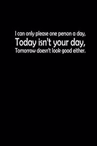 I can only please one person a day. Today isn't your day. Tomorrow doesn't look good either