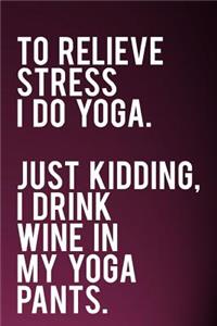 To Relieve Stress I Do Yoga Just Kidding I Drink Wine in My Yoga Pants