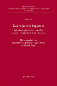 Das Begrenzte Papsttum: Spielräume Päpstlichen Handelns. Legaten - Delegierte Richter - Grenzen