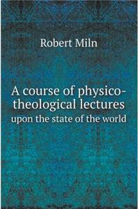 A Course of Physico-Theological Lectures Upon the State of the World