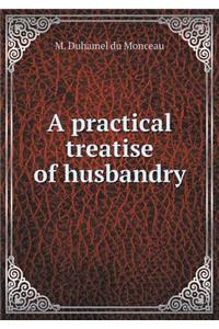 A practical treatise of husbandry