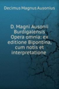 D. Magni Ausonii Burdigalensis Opera omnia: ex editione Bipontina, cum notis et interpretatione .