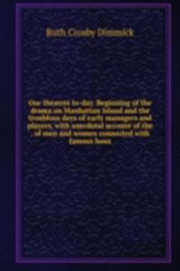 Our theatres to-day. Beginning of the drama on Manhattan Island and the troublous days of early managers and players, with anecdotal account of the . of men and women connected with famous hous