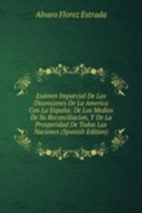 Examen Imparcial De Las Disensiones De La America Con La Espana: De Los Medios De Su Reconciliacion, Y De La Prosperidad De Todas Las Naciones (Spanish Edition)