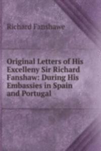 Original Letters of His Excelleny Sir Richard Fanshaw: During His Embassies in Spain and Portugal