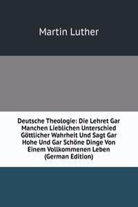 Deutsche Theologie: Die Lehret Gar Manchen Lieblichen Unterschied Gottlicher Wahrheit Und Sagt Gar Hohe Und Gar Schone Dinge Von Einem Vollkommenen Leben (German Edition)