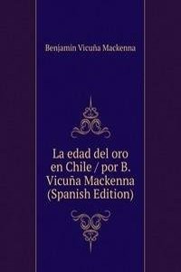 La edad del oro en Chile / por B. Vicuna Mackenna  (Spanish Edition)
