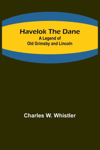 Havelok the Dane: A Legend of Old Grimsby and Lincoln