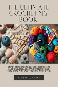 Ultimate Crocheting Book: Step by Step Pictorial Guide for Beginners to Learn the Basics and Advanced Techniques of Crocheting with Easy to Follow Instructions