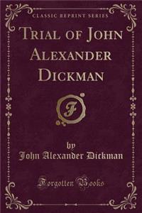 Trial of John Alexander Dickman (Classic Reprint)
