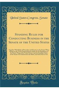 Standing Rules for Conducting Business in the Senate of the United States: Together With Rules of Procedure and Practice in the Senate When Sitting on the Trial of Impeachments; Rules for the Regulation of the Senate Wing of the United States Capit