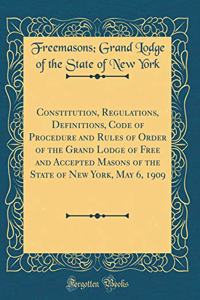 Constitution, Regulations, Definitions, Code of Procedure and Rules of Order of the Grand Lodge of Free and Accepted Masons of the State of New York, May 6, 1909 (Classic Reprint)